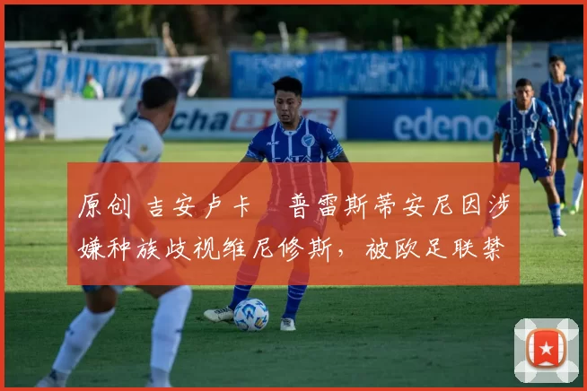 原创 吉安卢卡・普雷斯蒂安尼因涉嫌种族歧视维尼修斯，被欧足联禁赛