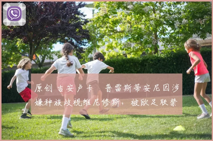 原创 吉安卢卡・普雷斯蒂安尼因涉嫌种族歧视维尼修斯，被欧足联禁赛