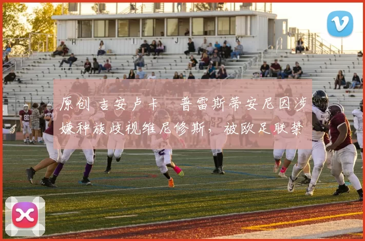 原创 吉安卢卡・普雷斯蒂安尼因涉嫌种族歧视维尼修斯，被欧足联禁赛