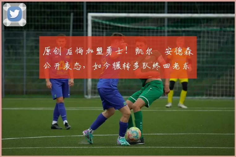 原创 后悔加盟勇士！凯尔・安德森公开表态，如今辗转多队终回老东家