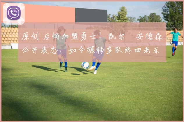 原创 后悔加盟勇士!凯尔・安德森公开表态,如今辗转多队终回老东家