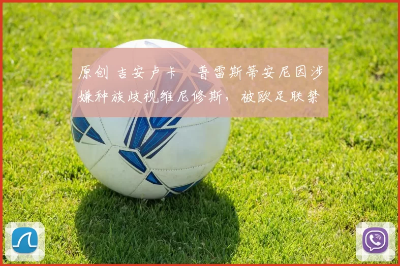 原创 吉安卢卡・普雷斯蒂安尼因涉嫌种族歧视维尼修斯，被欧足联禁赛