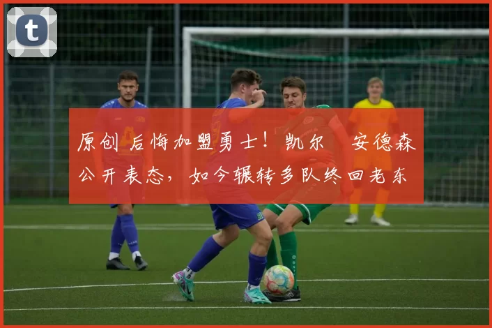 原创 后悔加盟勇士!凯尔・安德森公开表态,如今辗转多队终回老东家