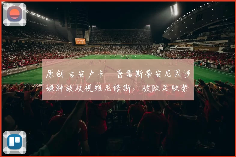 原创 吉安卢卡・普雷斯蒂安尼因涉嫌种族歧视维尼修斯，被欧足联禁赛