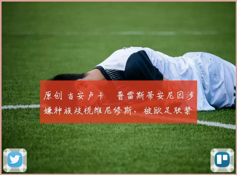 原创 吉安卢卡・普雷斯蒂安尼因涉嫌种族歧视维尼修斯，被欧足联禁赛