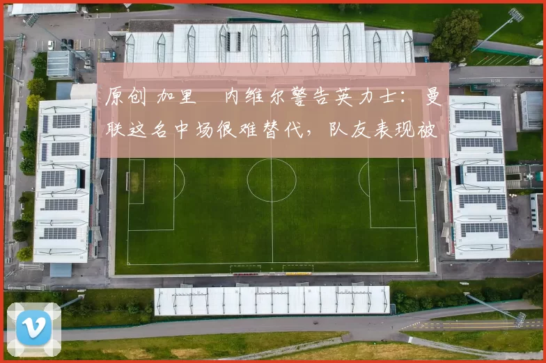 原创 加里・内维尔警告英力士:曼联这名中场很难替代,队友表现被赞 “离谱”