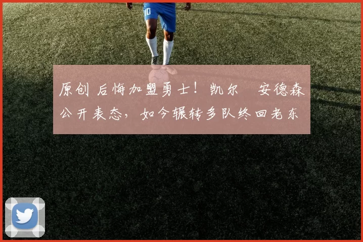 原创 后悔加盟勇士！凯尔・安德森公开表态，如今辗转多队终回老东家