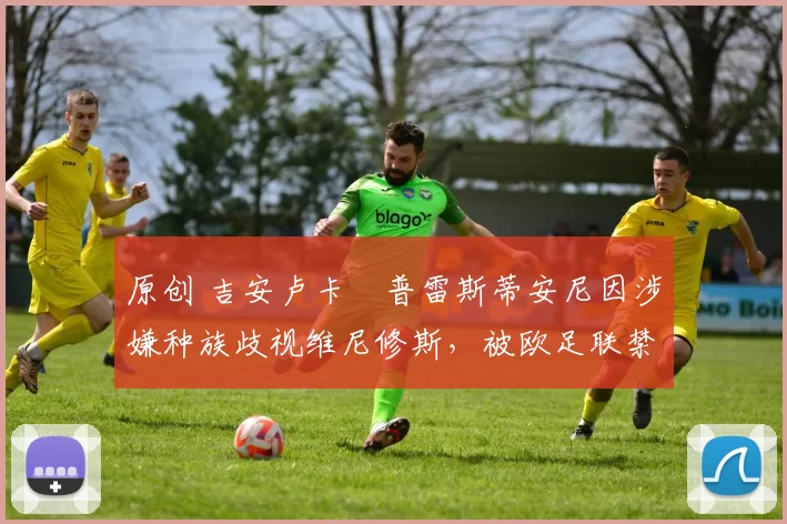 原创 吉安卢卡・普雷斯蒂安尼因涉嫌种族歧视维尼修斯，被欧足联禁赛