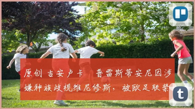 原创 吉安卢卡・普雷斯蒂安尼因涉嫌种族歧视维尼修斯，被欧足联禁赛