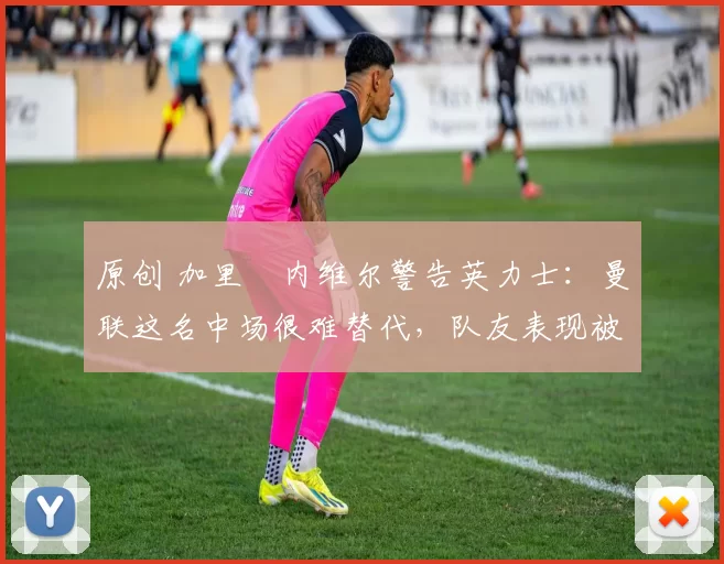 原创 加里・内维尔警告英力士：曼联这名中场很难替代，队友表现被赞 “离谱”