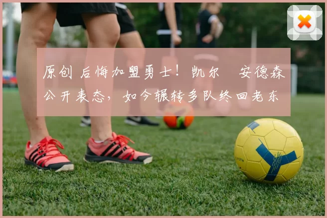 原创 后悔加盟勇士！凯尔・安德森公开表态，如今辗转多队终回老东家