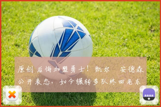 原创 后悔加盟勇士!凯尔・安德森公开表态,如今辗转多队终回老东家