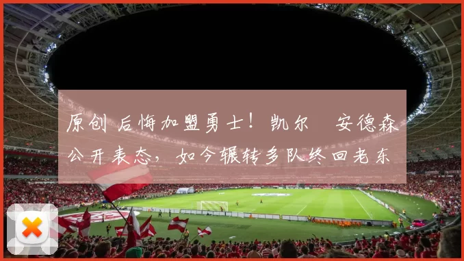 原创 后悔加盟勇士！凯尔・安德森公开表态，如今辗转多队终回老东家