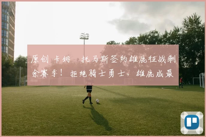 原创 卡姆・托马斯签约雄鹿征战剩余赛季！拒绝骑士勇士，雄鹿成最优选