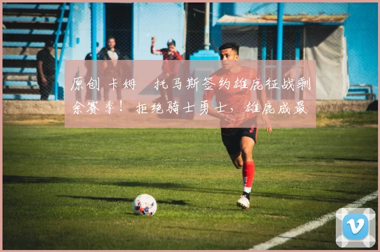 原创 卡姆・托马斯签约雄鹿征战剩余赛季!拒绝骑士勇士,雄鹿成最优选