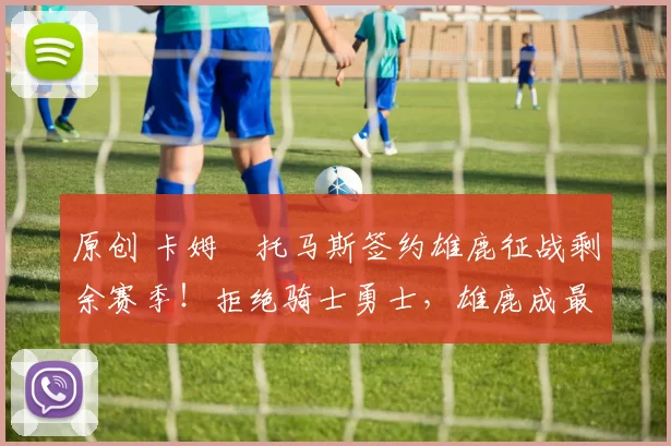 原创 卡姆・托马斯签约雄鹿征战剩余赛季！拒绝骑士勇士，雄鹿成最优选