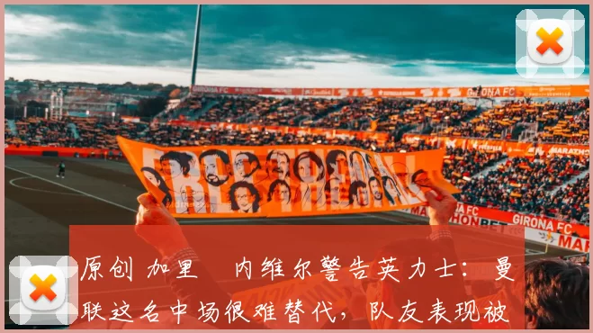 原创 加里・内维尔警告英力士：曼联这名中场很难替代，队友表现被赞 “离谱”