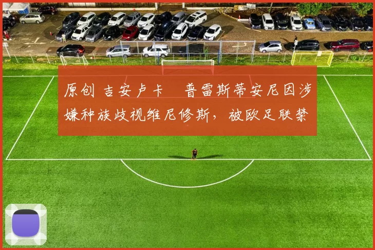 原创 吉安卢卡・普雷斯蒂安尼因涉嫌种族歧视维尼修斯，被欧足联禁赛