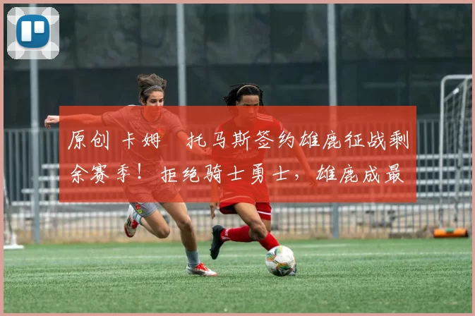 原创 卡姆・托马斯签约雄鹿征战剩余赛季!拒绝骑士勇士,雄鹿成最优选