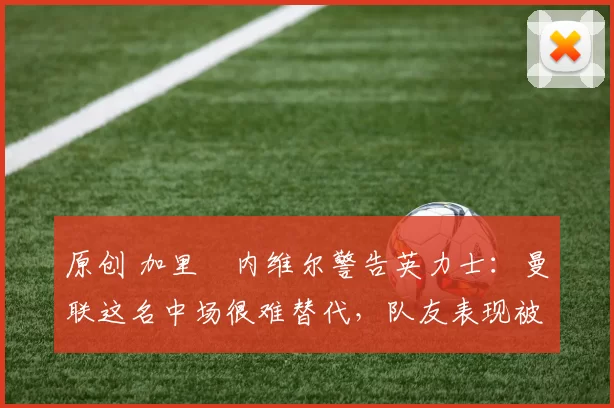 原创 加里・内维尔警告英力士：曼联这名中场很难替代，队友表现被赞 “离谱”