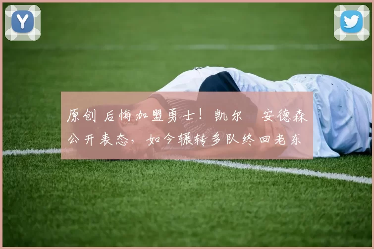 原创 后悔加盟勇士！凯尔・安德森公开表态，如今辗转多队终回老东家