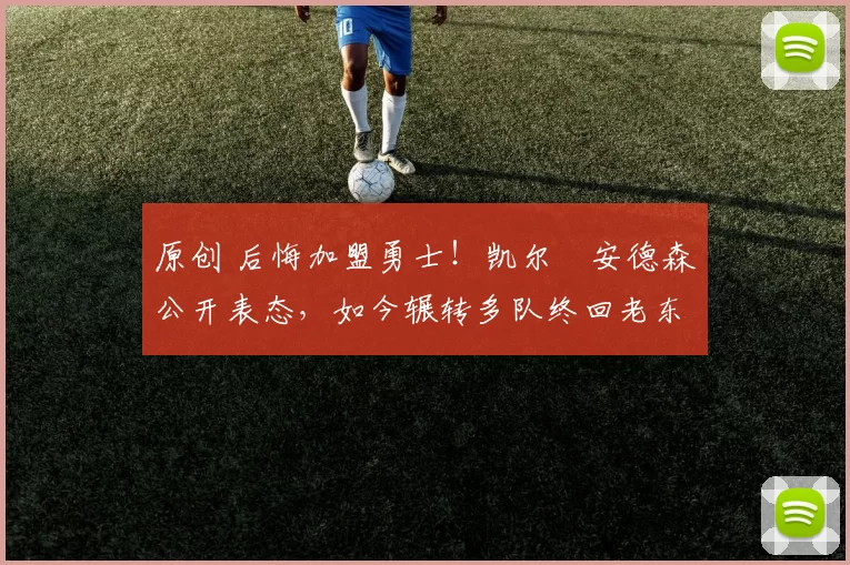 原创 后悔加盟勇士！凯尔・安德森公开表态，如今辗转多队终回老东家