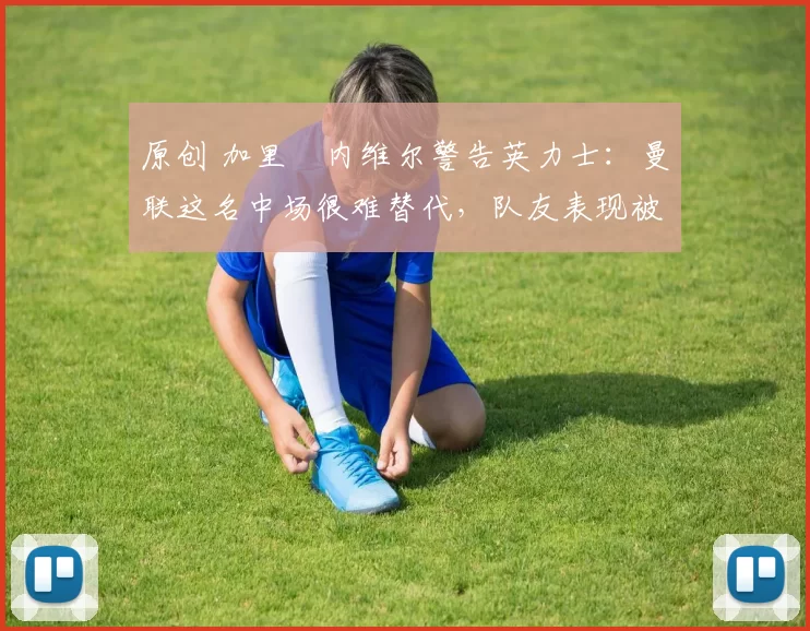 原创 加里・内维尔警告英力士:曼联这名中场很难替代,队友表现被赞 “离谱”