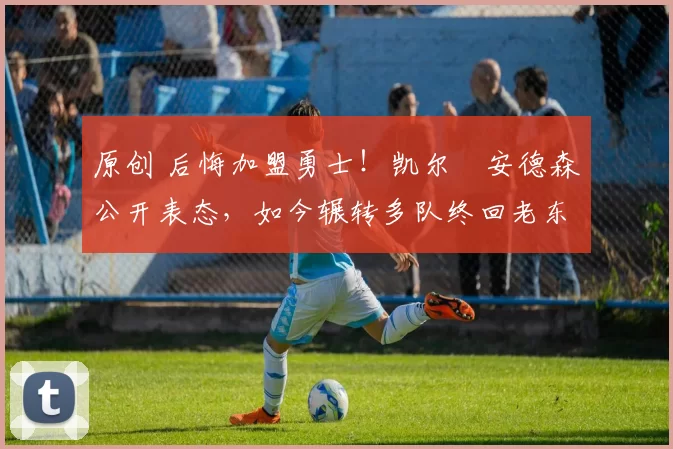 原创 后悔加盟勇士！凯尔・安德森公开表态，如今辗转多队终回老东家