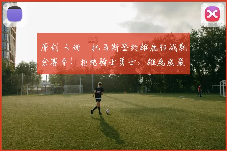 原创 卡姆・托马斯签约雄鹿征战剩余赛季！拒绝骑士勇士，雄鹿成最优选