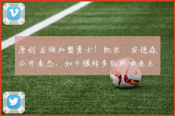 原创 后悔加盟勇士！凯尔・安德森公开表态，如今辗转多队终回老东家