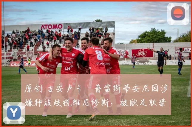 原创 吉安卢卡・普雷斯蒂安尼因涉嫌种族歧视维尼修斯，被欧足联禁赛