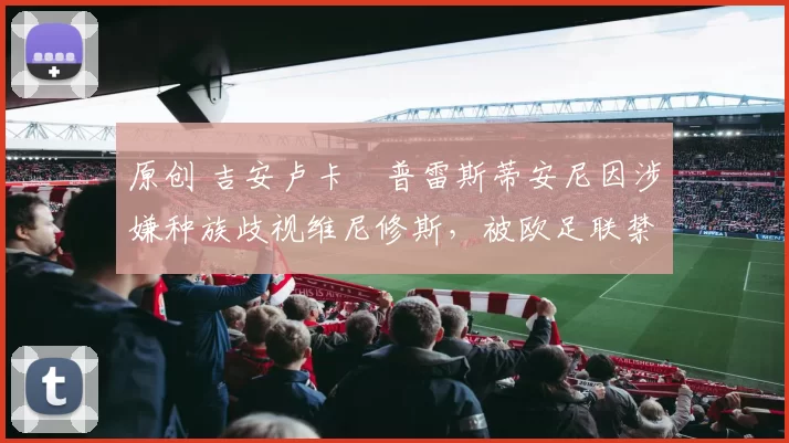 原创 吉安卢卡・普雷斯蒂安尼因涉嫌种族歧视维尼修斯，被欧足联禁赛