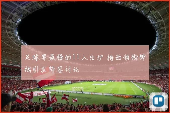 足球界最强的11人出炉 梅西领衔锋线引发阵容讨论