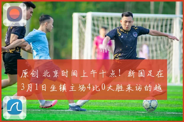 原创 北京时间上午十点！新国足在3月1日坐镇主场4比0大胜来访的越南，却被辟谣
