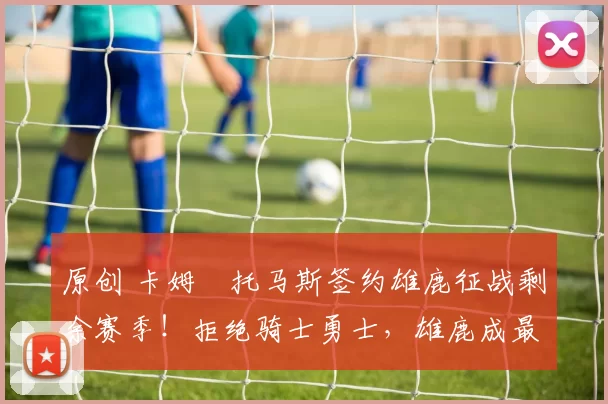 原创 卡姆・托马斯签约雄鹿征战剩余赛季！拒绝骑士勇士，雄鹿成最优选