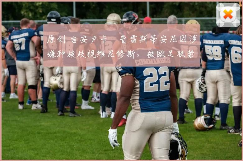 原创 吉安卢卡・普雷斯蒂安尼因涉嫌种族歧视维尼修斯,被欧足联禁赛