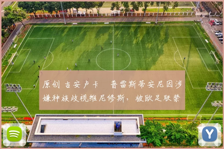 原创 吉安卢卡・普雷斯蒂安尼因涉嫌种族歧视维尼修斯，被欧足联禁赛