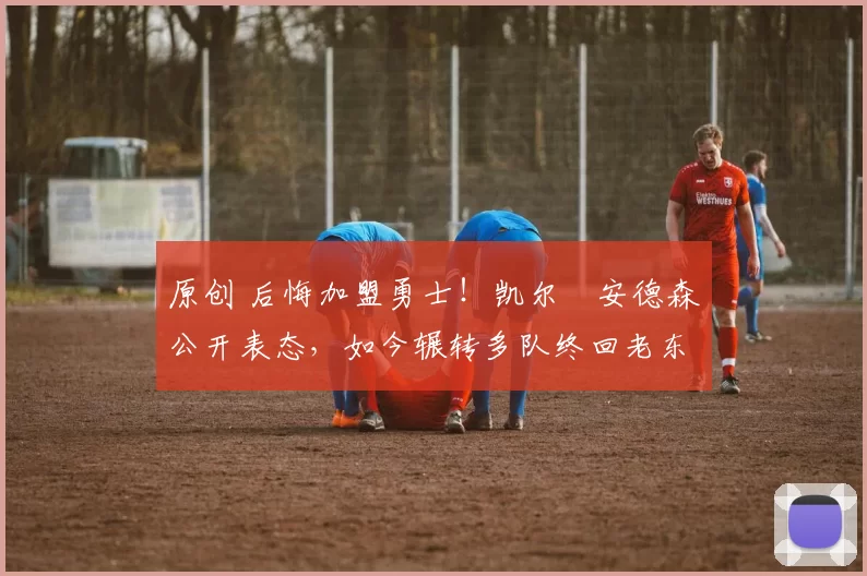 原创 后悔加盟勇士！凯尔・安德森公开表态，如今辗转多队终回老东家