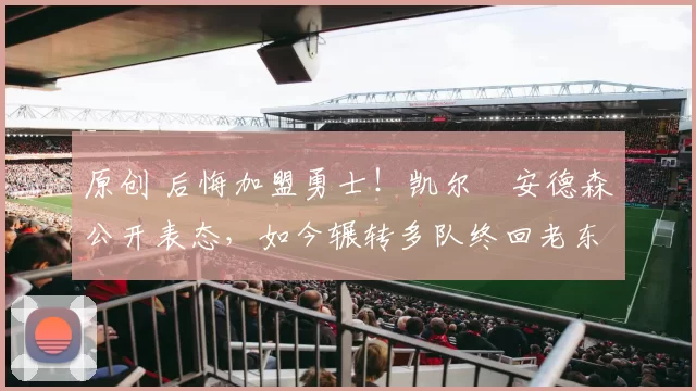 原创 后悔加盟勇士!凯尔・安德森公开表态,如今辗转多队终回老东家