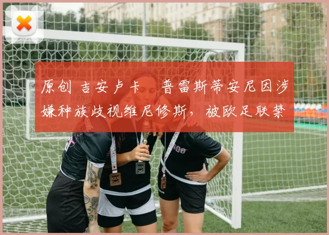 原创 吉安卢卡・普雷斯蒂安尼因涉嫌种族歧视维尼修斯，被欧足联禁赛