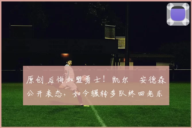 原创 后悔加盟勇士!凯尔・安德森公开表态,如今辗转多队终回老东家