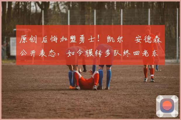 原创 后悔加盟勇士！凯尔・安德森公开表态，如今辗转多队终回老东家