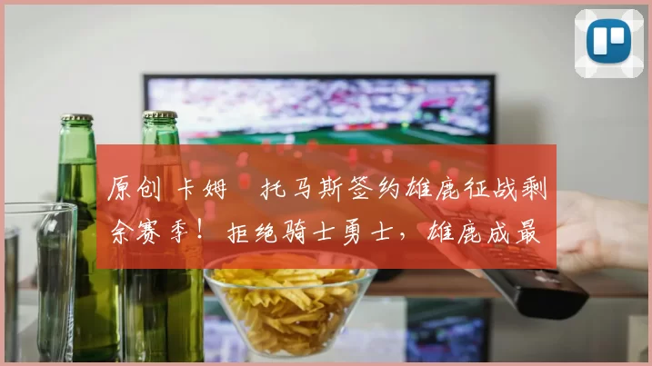 原创 卡姆・托马斯签约雄鹿征战剩余赛季！拒绝骑士勇士，雄鹿成最优选