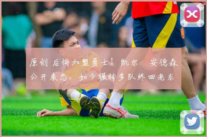 原创 后悔加盟勇士！凯尔・安德森公开表态，如今辗转多队终回老东家