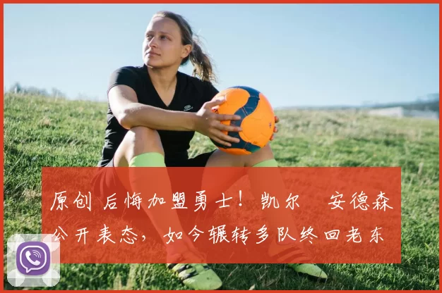 原创 后悔加盟勇士！凯尔・安德森公开表态，如今辗转多队终回老东家