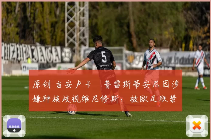 原创 吉安卢卡・普雷斯蒂安尼因涉嫌种族歧视维尼修斯，被欧足联禁赛