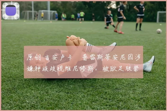 原创 吉安卢卡・普雷斯蒂安尼因涉嫌种族歧视维尼修斯，被欧足联禁赛