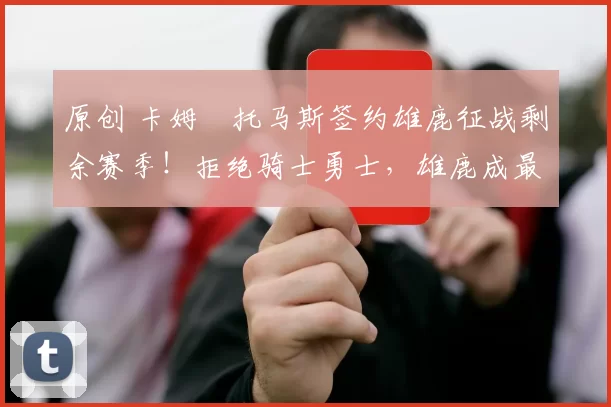 原创 卡姆・托马斯签约雄鹿征战剩余赛季！拒绝骑士勇士，雄鹿成最优选