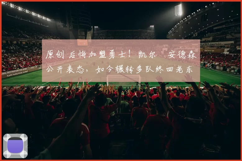 原创 后悔加盟勇士！凯尔・安德森公开表态，如今辗转多队终回老东家