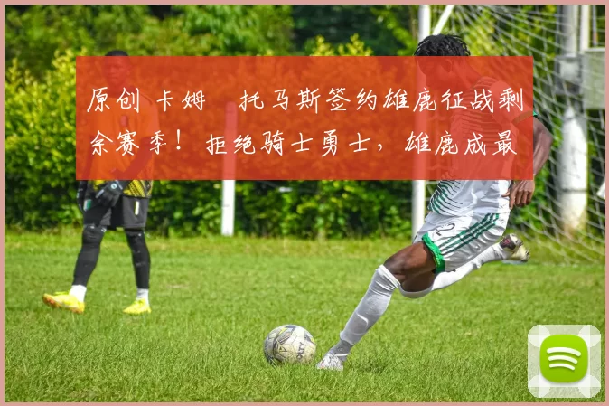 原创 卡姆・托马斯签约雄鹿征战剩余赛季！拒绝骑士勇士，雄鹿成最优选